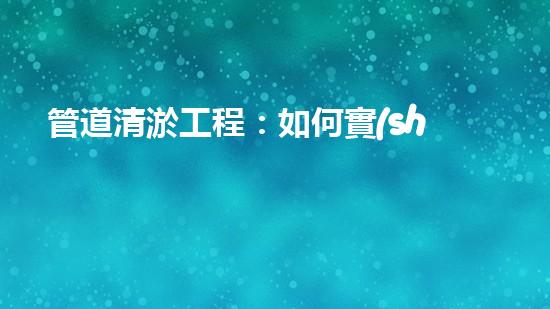 管道清淤工程：如何實(shí)現(xiàn)高效清理和維護(hù)管道？